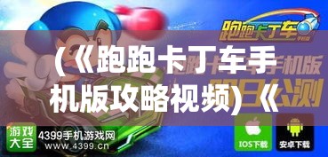 (《跑跑卡丁车手机版攻略视频) 《跑跑卡丁车手机版攻略：驾驭赛道，成为赛车之王》- 掌握赛车技巧，开启速度与激情的冒险之旅！